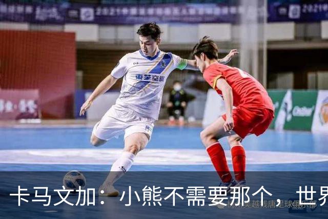 卡马文加：小熊不需要那个，世界上最好的球员