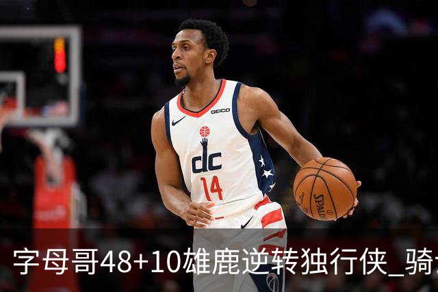 字母哥48+10雄鹿逆转独行侠 骑士克马刺5连胜